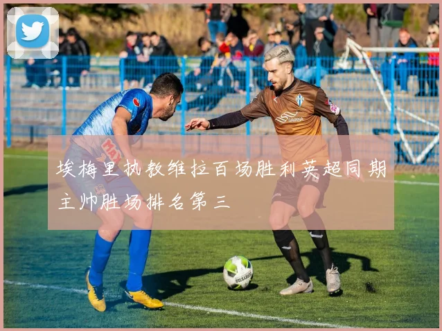 埃梅里执教维拉百场胜利英超同期主帅胜场排名第三