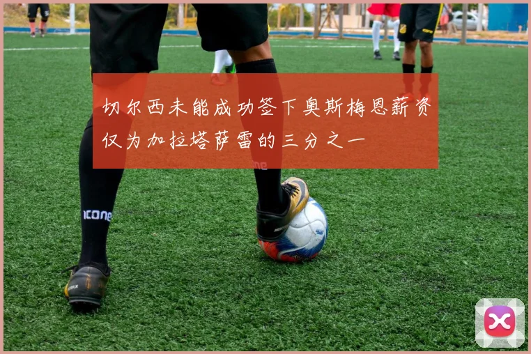 切尔西未能成功签下奥斯梅恩薪资仅为加拉塔萨雷的三分之一