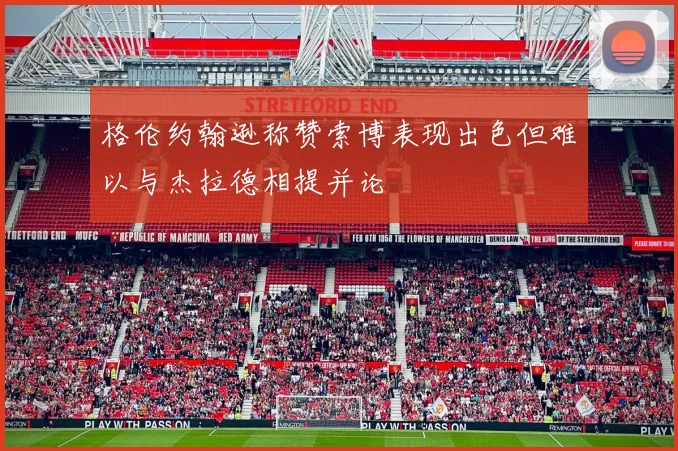 格伦约翰逊称赞索博表现出色但难以与杰拉德相提并论